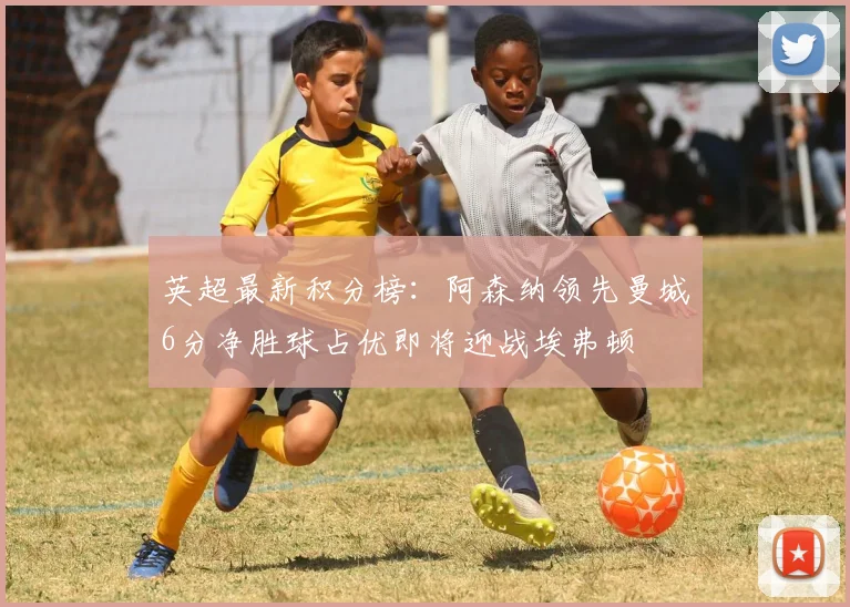 英超最新积分榜：阿森纳领先曼城6分净胜球占优即将迎战埃弗顿