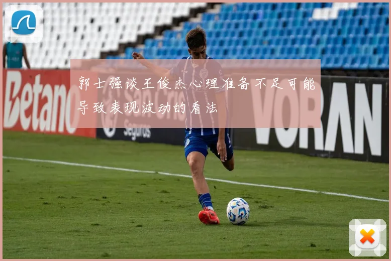 郭士强谈王俊杰心理准备不足可能导致表现波动的看法