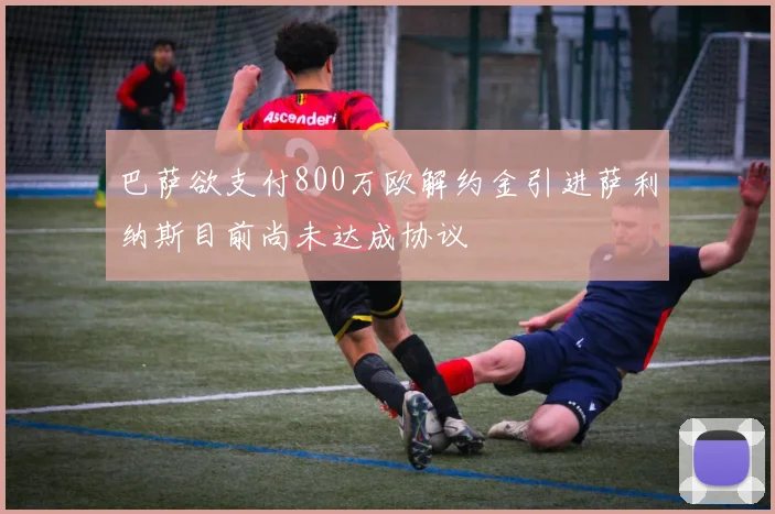 巴萨欲支付800万欧解约金引进萨利纳斯目前尚未达成协议