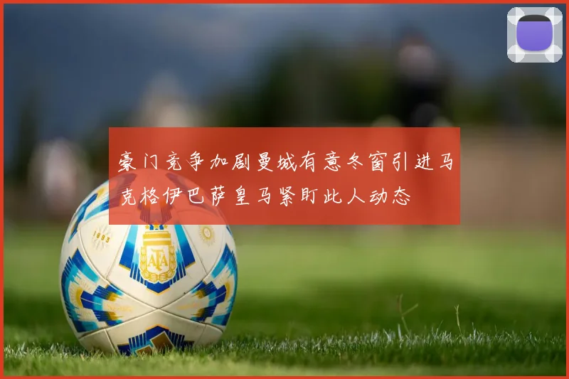 豪门竞争加剧曼城有意冬窗引进马克格伊巴萨皇马紧盯此人动态