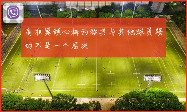 高准翼倾心梅西称其与其他球员踢的不是一个层次
