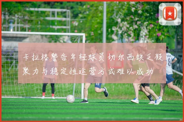 卡拉格警告年轻球员切尔西缺乏凝聚力与稳定性运营方式难以成功
