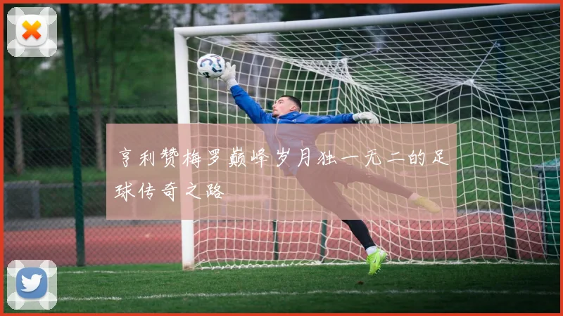 亨利赞梅罗巅峰岁月独一无二的足球传奇之路