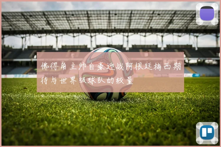 佛得角主帅自豪迎战阿根廷梅西期待与世界级球队的较量