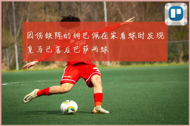 因伤缺阵的姆巴佩在家看球时发现皇马已落后巴萨两球