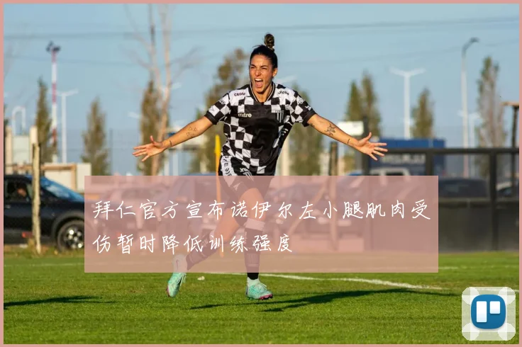 拜仁官方宣布诺伊尔左小腿肌肉受伤暂时降低训练强度
