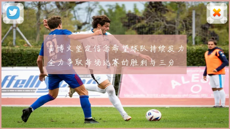黄博文坚定信念希望球队持续发力全力争取每场比赛的胜利与三分