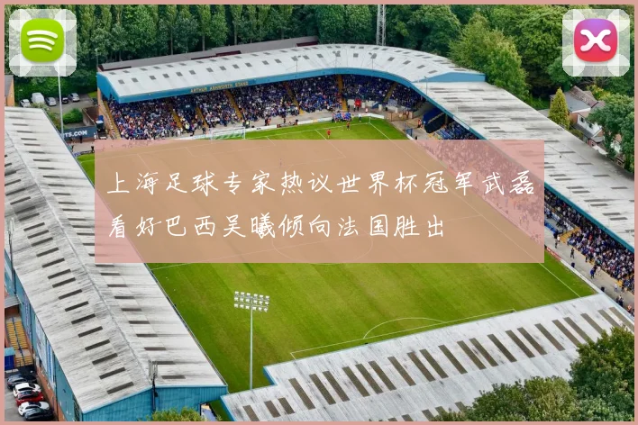 上海足球专家热议世界杯冠军武磊看好巴西吴曦倾向法国胜出
