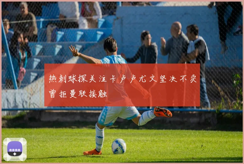 热刺球探关注卡卢卢尤文坚决不卖曾拒曼联接触