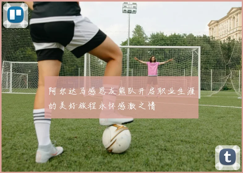 阿尔达马感恩灰熊队开启职业生涯的美好旅程永怀感激之情