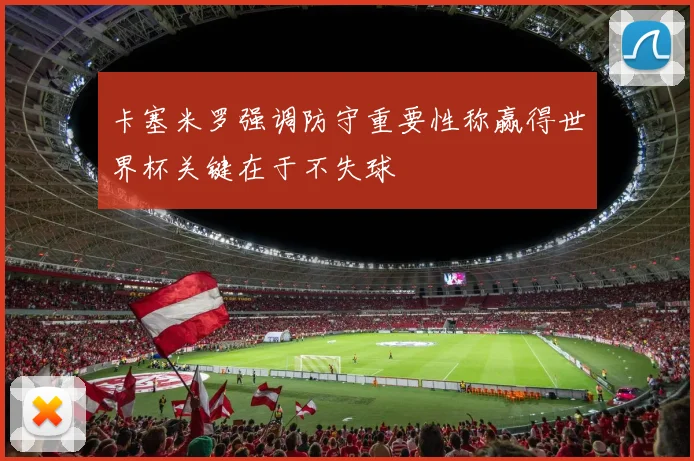卡塞米罗强调防守重要性称赢得世界杯关键在于不失球