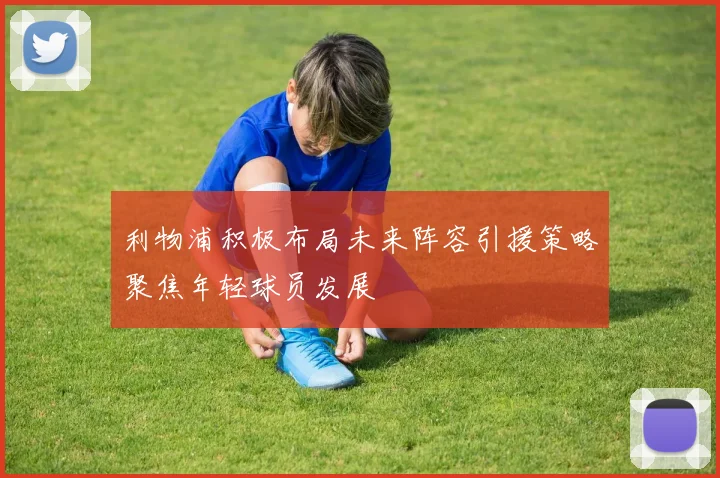 利物浦积极布局未来阵容引援策略聚焦年轻球员发展