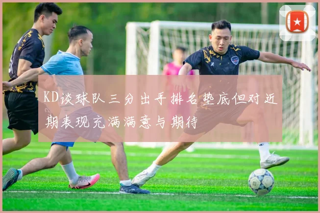 KD谈球队三分出手排名垫底但对近期表现充满满意与期待