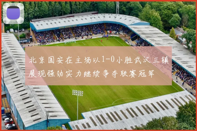 北京国安在主场以1-0小胜武汉三镇展现强劲实力继续争夺联赛冠军