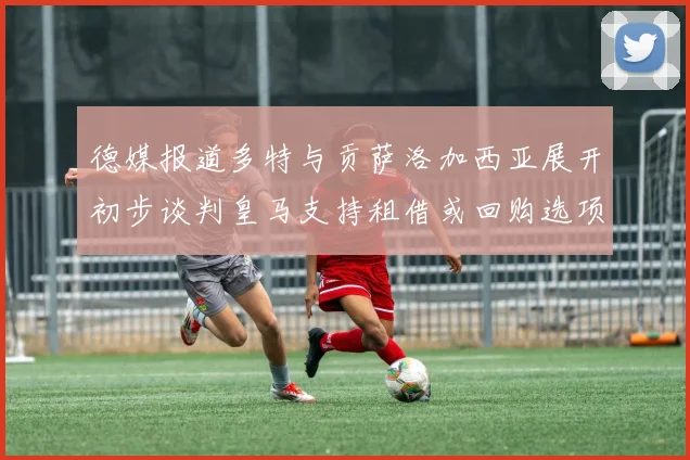 德媒报道多特与贡萨洛加西亚展开初步谈判皇马支持租借或回购选项