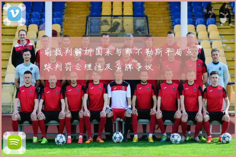 前裁判解析国米与那不勒斯平局点球判罚合理性及黄牌争议