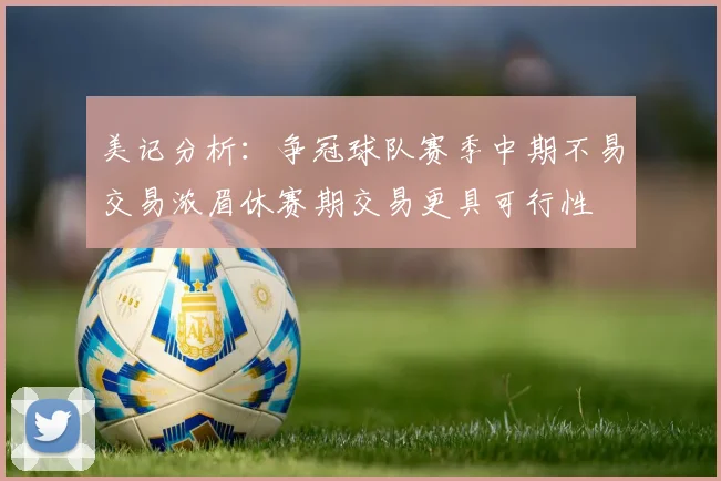 美记分析：争冠球队赛季中期不易交易浓眉休赛期交易更具可行性