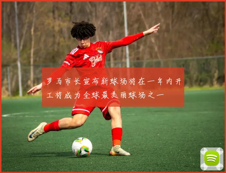 罗马市长宣布新球场将在一年内开工将成为全球最美丽球场之一