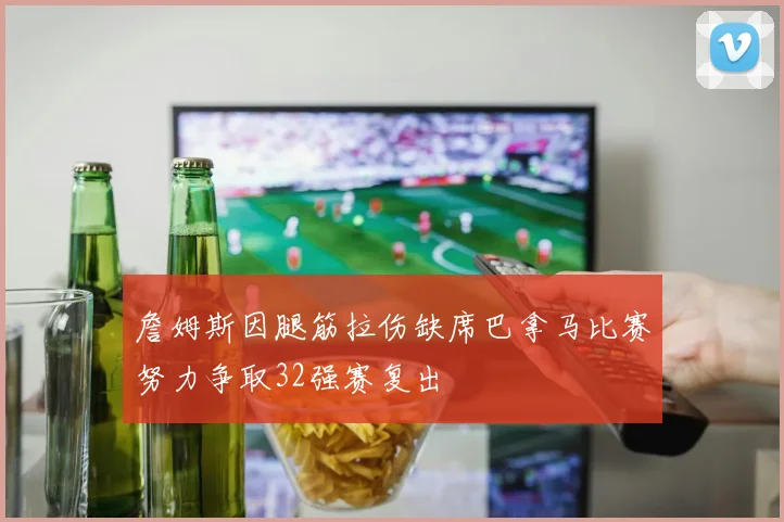 詹姆斯因腿筋拉伤缺席巴拿马比赛努力争取32强赛复出