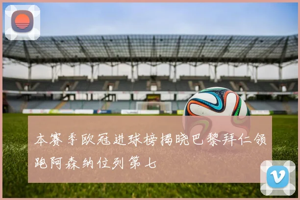 本赛季欧冠进球榜揭晓巴黎拜仁领跑阿森纳位列第七