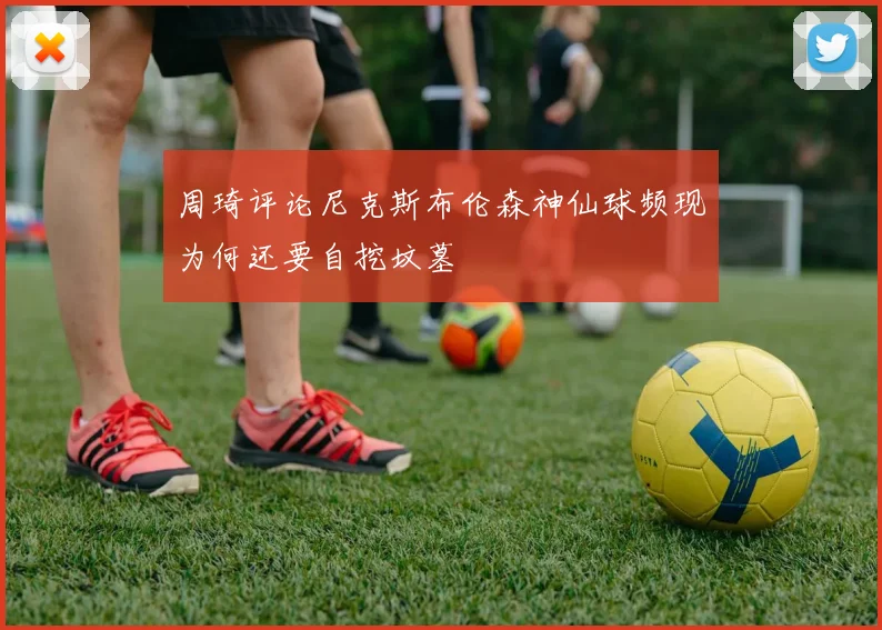 周琦评论尼克斯布伦森神仙球频现为何还要自挖坟墓