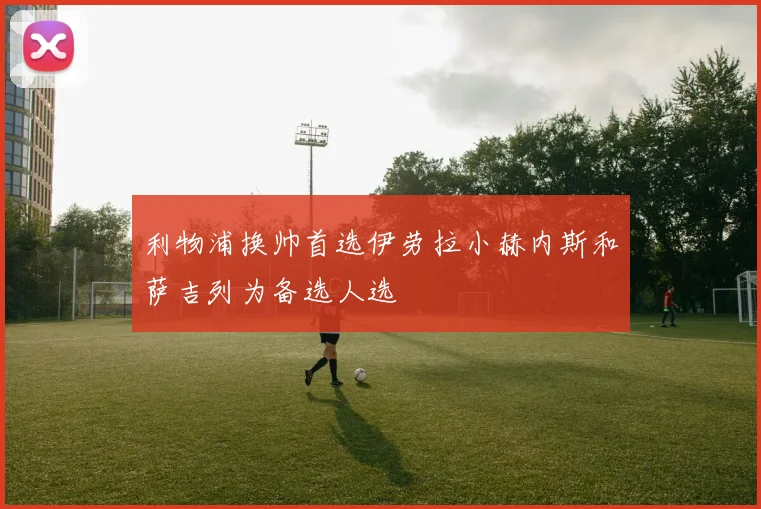 利物浦换帅首选伊劳拉小赫内斯和萨吉列为备选人选