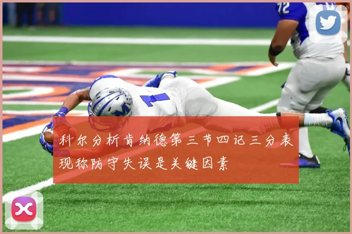 科尔分析肯纳德第三节四记三分表现称防守失误是关键因素