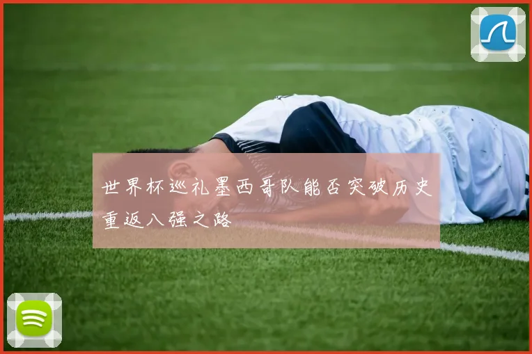 世界杯巡礼墨西哥队能否突破历史重返八强之路